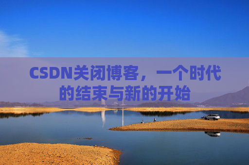CSDN关闭博客，一个时代的结束与新的开始